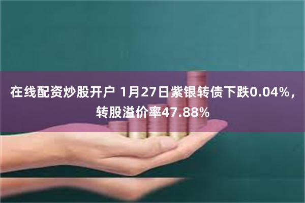 在线配资炒股开户 1月27日紫银转债下跌0.04%，转股溢价率47.88%