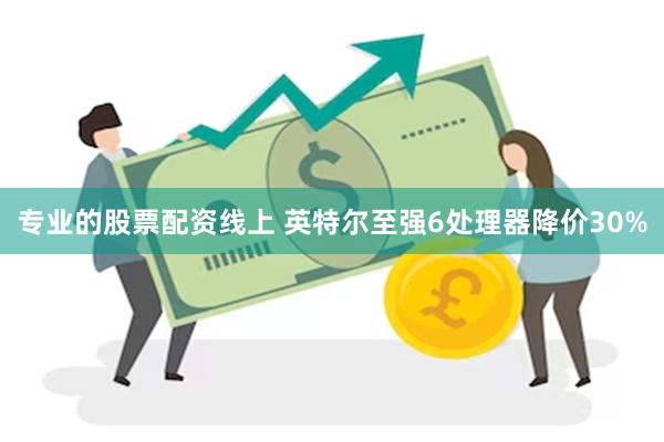 专业的股票配资线上 英特尔至强6处理器降价30%