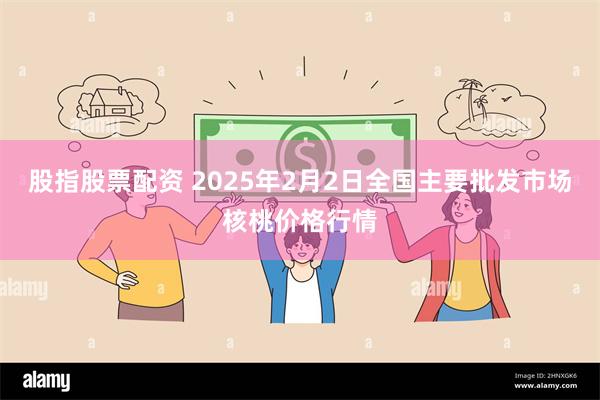 股指股票配资 2025年2月2日全国主要批发市场核桃价格行情