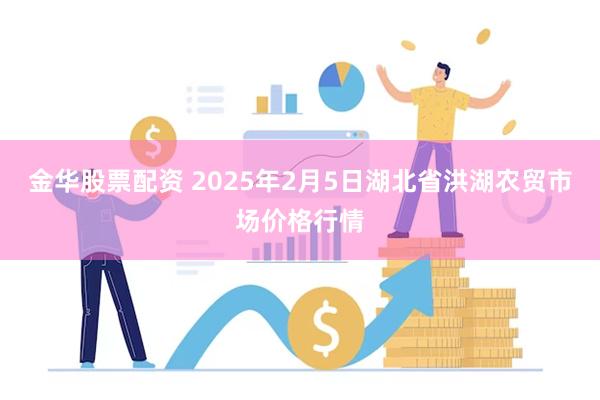 金华股票配资 2025年2月5日湖北省洪湖农贸市场价格行情