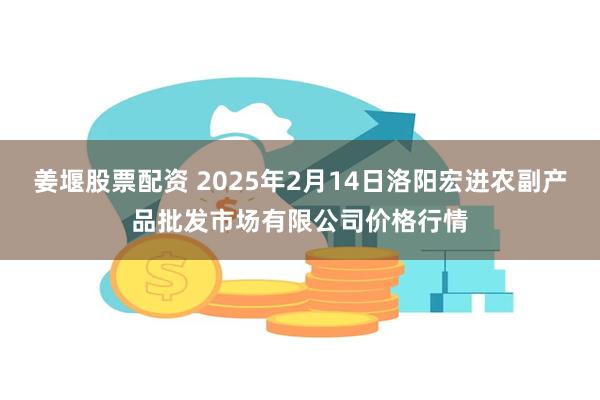 姜堰股票配资 2025年2月14日洛阳宏进农副产品批发市场有限公司价格行情