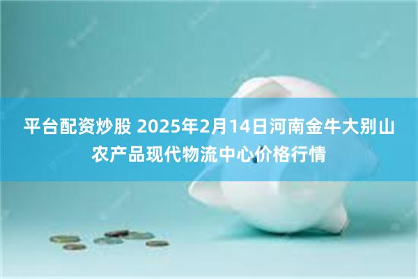 平台配资炒股 2025年2月14日河南金牛大别山农产品现代物流中心价格行情