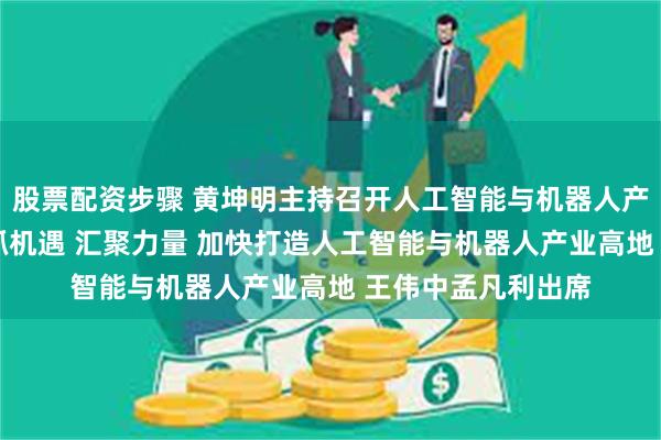 股票配资步骤 黄坤明主持召开人工智能与机器人产业发展座谈会 抢抓机遇 汇聚力量 加快打造人工智能与机器人产业高地 王伟中孟凡利出席