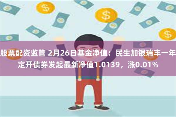 股票配资监管 2月26日基金净值：民生加银瑞丰一年定开债券发起最新净值1.0139，涨0.01%