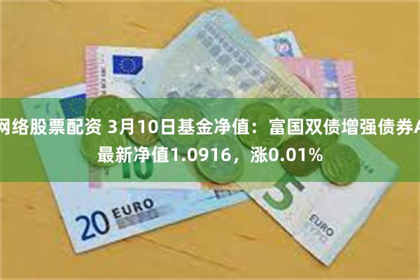 网络股票配资 3月10日基金净值：富国双债增强债券A最新净值1.0916，涨0.01%