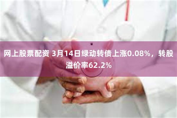 网上股票配资 3月14日绿动转债上涨0.08%，转股溢价率62.2%