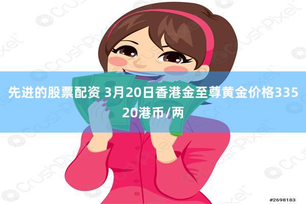 先进的股票配资 3月20日香港金至尊黄金价格33520港币/两