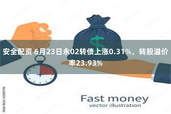 安全配资 6月23日永02转债上涨0.31%，转股溢价率23.93%
