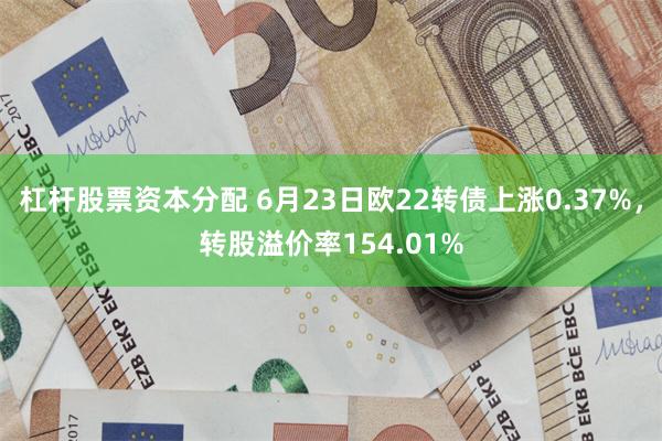 杠杆股票资本分配 6月23日欧22转债上涨0.37%，转股溢价率154.01%