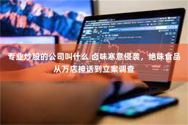 专业炒股的公司叫什么 卤味寒意侵袭，绝味食品从万店神话到立案调查